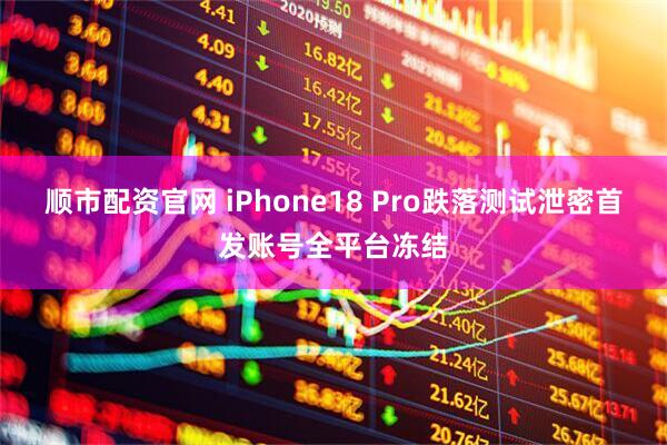 顺市配资官网 iPhone18 Pro跌落测试泄密首发账号全平台冻结