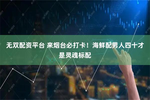 无双配资平台 来烟台必打卡！海鲜配男人四十才是灵魂标配