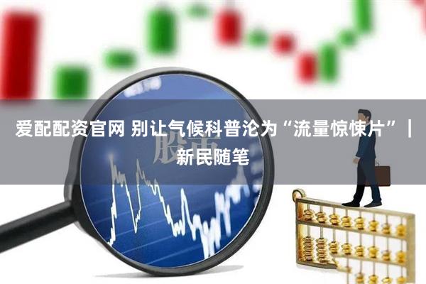 爱配配资官网 别让气候科普沦为“流量惊悚片”｜新民随笔