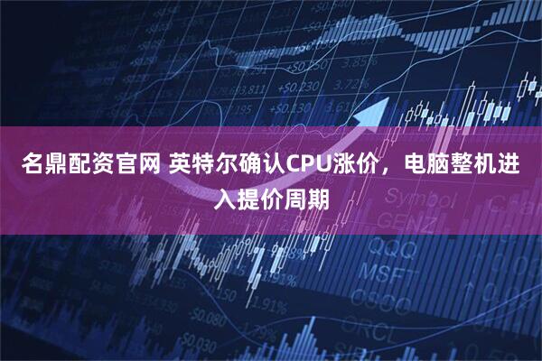 名鼎配资官网 英特尔确认CPU涨价，电脑整机进入提价周期